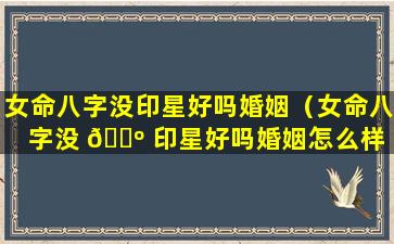 女命八字没印星好吗婚姻（女命八字没 🌺 印星好吗婚姻怎么样 🐺 ）